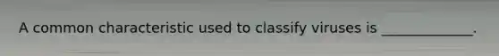 A common characteristic used to classify viruses is _____________.