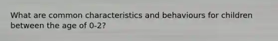 What are common characteristics and behaviours for children between the age of 0-2?