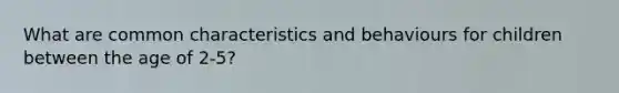 What are common characteristics and behaviours for children between the age of 2-5?