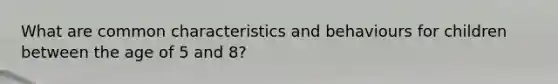 What are common characteristics and behaviours for children between the age of 5 and 8?