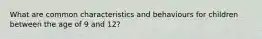 What are common characteristics and behaviours for children between the age of 9 and 12?