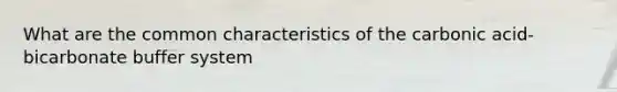 What are the common characteristics of the carbonic acid-bicarbonate buffer system