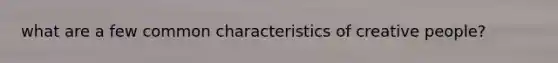 what are a few common characteristics of creative people?