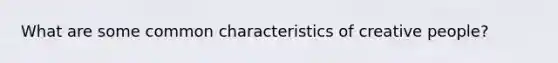 What are some common characteristics of creative people?