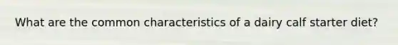 What are the common characteristics of a dairy calf starter diet?