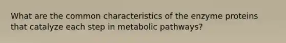 What are the common characteristics of the enzyme proteins that catalyze each step in metabolic pathways?