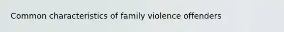 Common characteristics of family violence offenders