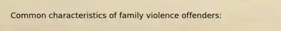 Common characteristics of family violence offenders: