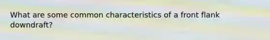 What are some common characteristics of a front flank downdraft?