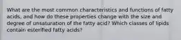 What are the most common characteristics and functions of fatty acids, and how do these properties change with the size and degree of unsaturation of the fatty acid? Which classes of lipids contain esterified fatty acids?