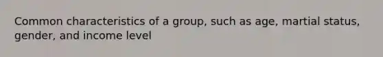 Common characteristics of a group, such as age, martial status, gender, and income level