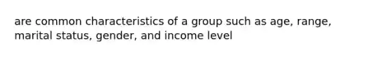 are common characteristics of a group such as age, range, marital status, gender, and income level