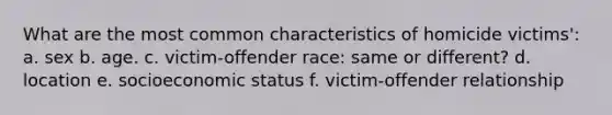 What are the most common characteristics of homicide victims': a. sex b. age. c. victim-offender race: same or different? d. location e. socioeconomic status f. victim-offender relationship