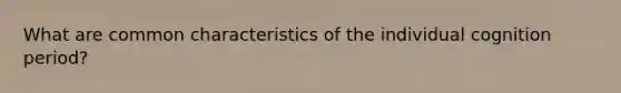 What are common characteristics of the individual cognition period?