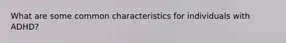 What are some common characteristics for individuals with ADHD?