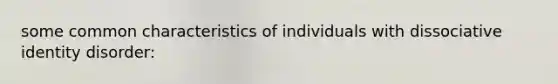 some common characteristics of individuals with dissociative identity disorder: