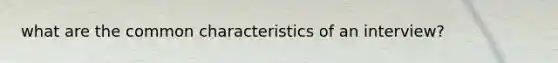 what are the common characteristics of an interview?