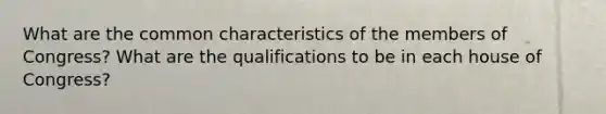 What are the common characteristics of the members of Congress? What are the qualifications to be in each house of Congress?