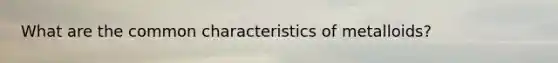 What are the common characteristics of metalloids?