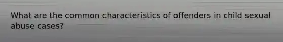 What are the common characteristics of offenders in child sexual abuse cases?