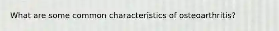 What are some common characteristics of osteoarthritis?