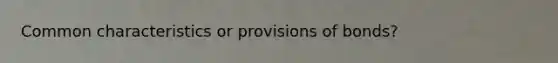 Common characteristics or provisions of bonds?