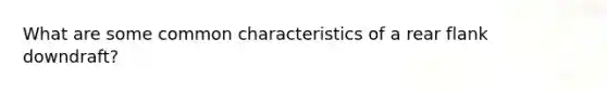What are some common characteristics of a rear flank downdraft?