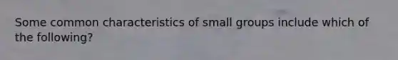 Some common characteristics of small groups include which of the following?