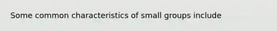 Some common characteristics of small groups include