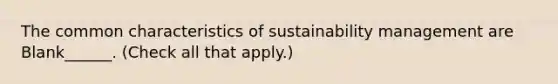 The common characteristics of sustainability management are Blank______. (Check all that apply.)