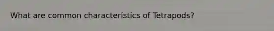 What are common characteristics of Tetrapods?