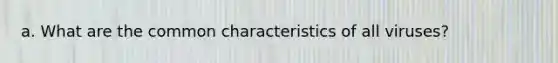 a. What are the common characteristics of all viruses?