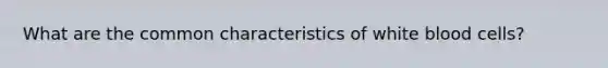 What are the common characteristics of white blood cells?