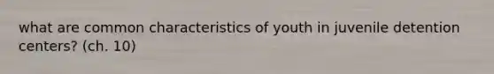 what are common characteristics of youth in juvenile detention centers? (ch. 10)