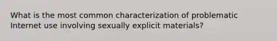 What is the most common characterization of problematic Internet use involving sexually explicit materials?