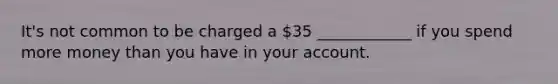 It's not common to be charged a 35 ____________ if you spend more money than you have in your account.