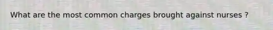 What are the most common charges brought against nurses ?