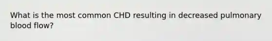 What is the most common CHD resulting in decreased pulmonary blood flow?