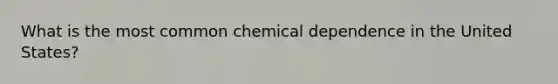 What is the most common chemical dependence in the United States?