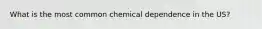 What is the most common chemical dependence in the US?