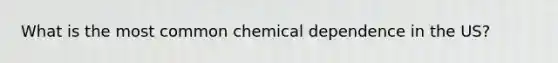 What is the most common chemical dependence in the US?