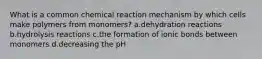 What is a common chemical reaction mechanism by which cells make polymers from monomers? a.dehydration reactions b.hydrolysis reactions c.the formation of ionic bonds between monomers d.decreasing the pH