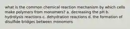 what is the common chemical reaction mechanism by which cells make polymers from monomers? a. decreasing the pH b. hydrolysis reactions c. dehydration reactions d. the formation of disulfide bridges between monomers