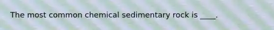 ​The most common chemical sedimentary rock is ____.