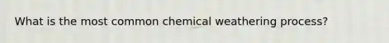 What is the most common chemical weathering process?