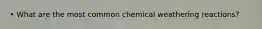 • What are the most common chemical weathering reactions?