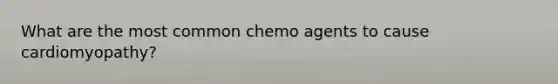 What are the most common chemo agents to cause cardiomyopathy?