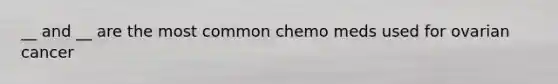 __ and __ are the most common chemo meds used for ovarian cancer