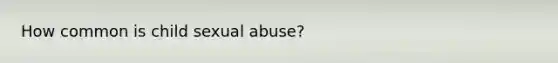 How common is child sexual abuse?