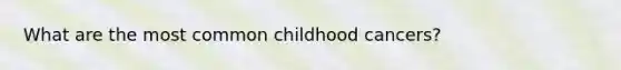 What are the most common childhood cancers?